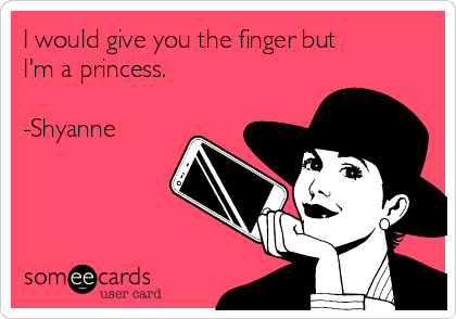I would give you the finger but
I'm a princess.

-Shyanne 