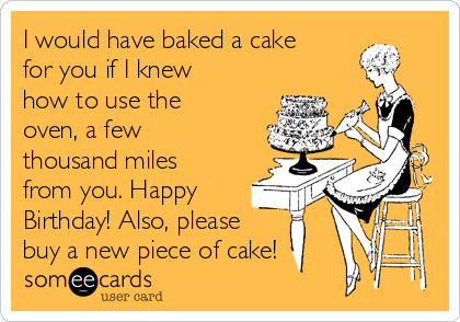 I would have baked a cake
for you if I knew
how to use the
oven, a few
thousand miles
from you. Happy
Birthday! Also, please
buy a new piece of cake!