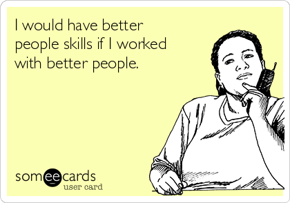 I would have better
people skills if I worked
with better people. 