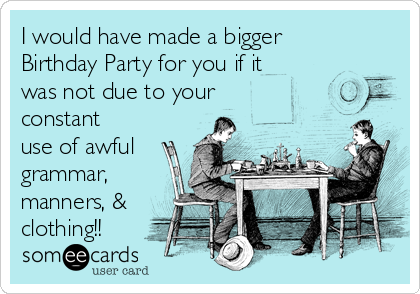 I would have made a bigger
Birthday Party for you if it
was not due to your
constant
use of awful
grammar,
manners, &
clothing!!