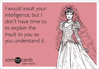 I would insult your
intelligence, but I
don't have time to 
to explain the
insult to you so
you understand it.