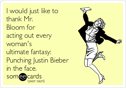 I would just like to
thank Mr.
Bloom for
acting out every
woman's
ultimate fantasy:
Punching Justin Bieber
in the face. 