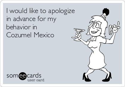 I would like to apologize
in advance for my
behavior in
Cozumel Mexico