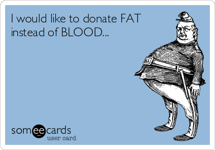 I would like to donate FAT
instead of BLOOD...