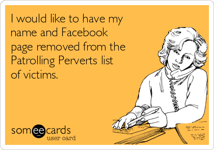 I would like to have my
name and Facebook
page removed from the
Patrolling Perverts list
of victims. 