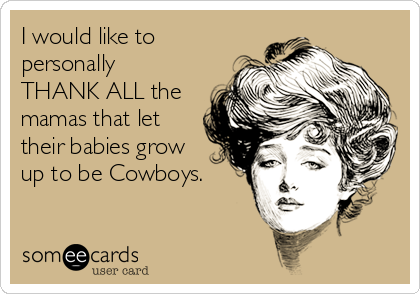 I would like to
personally
THANK ALL the
mamas that let
their babies grow
up to be Cowboys. 