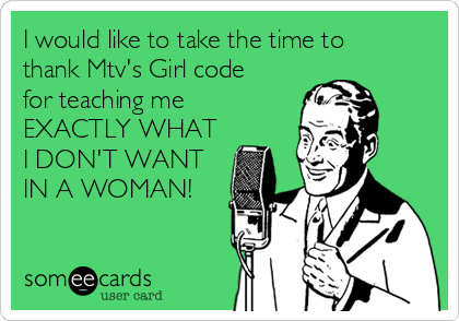 I would like to take the time to
thank Mtv's Girl code
for teaching me
EXACTLY WHAT
I DON'T WANT
IN A WOMAN!