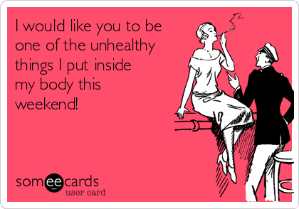 I would like you to be
one of the unhealthy
things I put inside
my body this
weekend!