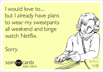 I would love to....
but I already have plans
to wear my sweatpants
all weekend and binge
watch Netflix. 

Sorry.