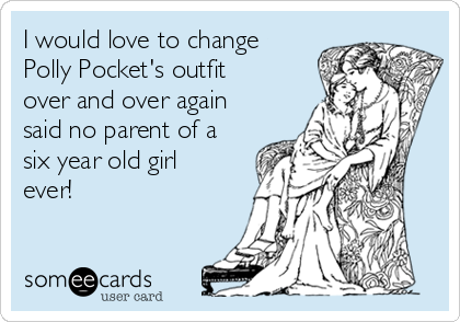 I would love to change
Polly Pocket's outfit
over and over again
said no parent of a
six year old girl
ever!