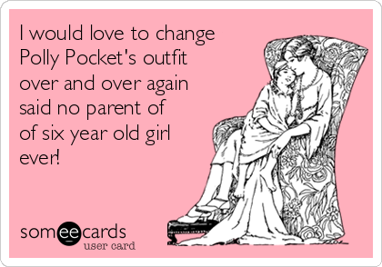 I would love to change
Polly Pocket's outfit
over and over again
said no parent of
of six year old girl
ever!