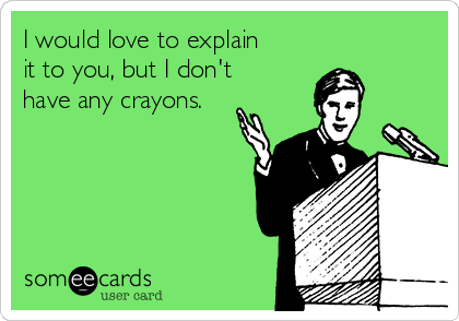 I would love to explain
it to you, but I don't
have any crayons.