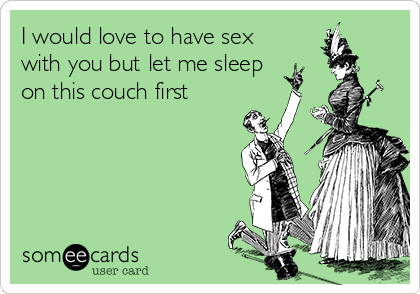 I Would Love To Have Sex With You But Let Me Sleep On This Couch