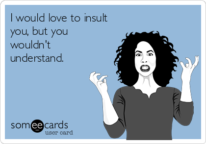 I would love to insult
you, but you
wouldn't
understand.