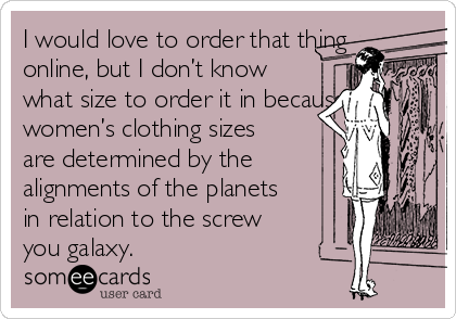 I would love to order that thing
online, but I don’t know
what size to order it in because
women’s clothing sizes
are determined by the
alignments of the planets
in relation to the screw
you galaxy.