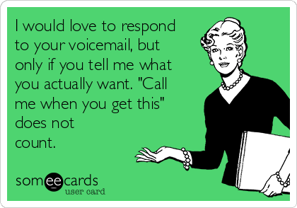 I would love to respond
to your voicemail, but
only if you tell me what
you actually want. "Call
me when you get this"
does not
count.