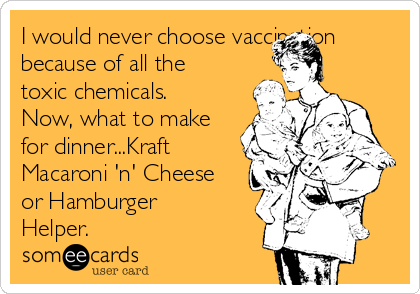 I would never choose vaccination
because of all the
toxic chemicals.
Now, what to make
for dinner...Kraft
Macaroni 'n' Cheese
or Hamburger
Helper.