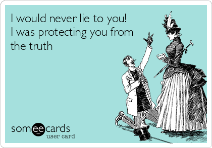 I would never lie to you!
I was protecting you from
the truth