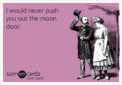 I would never push
you out the moon
door.