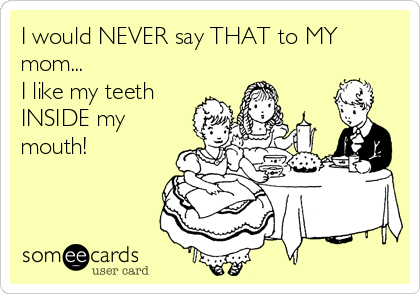 I would NEVER say THAT to MY
mom...
I like my teeth
INSIDE my
mouth!