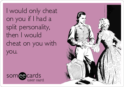 I would only cheat
on you if I had a
split personality,
then I would
cheat on you with
you.