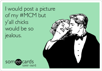 I would post a picture
of my #MCM but
y'all chicks
would be so
jealous. 