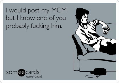 I would post my MCM
but I know one of you
probably fucking him.