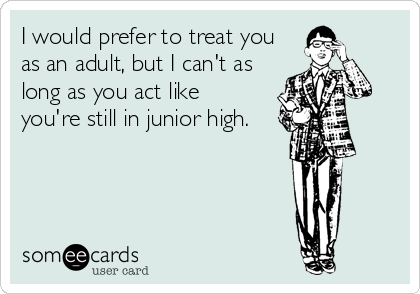 I would prefer to treat you
as an adult, but I can't as
long as you act like
you're still in junior high.