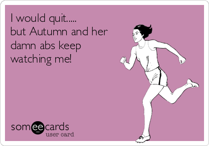 I would quit.....
but Autumn and her 
damn abs keep
watching me!