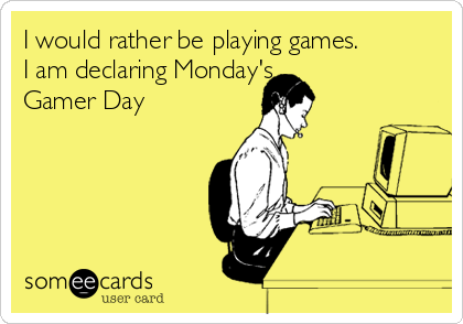 I would rather be playing games.
I am declaring Monday's
Gamer Day
