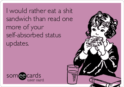 I would rather eat a shit
sandwich than read one
more of your
self-absorbed status
updates.