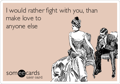 I would rather fight with you, than
make love to
anyone else 