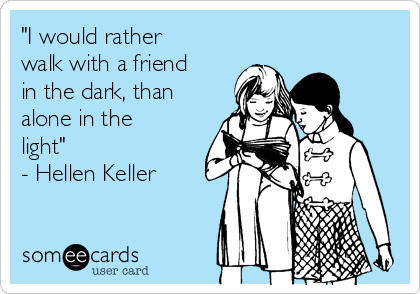 "I would rather
walk with a friend
in the dark, than
alone in the
light"
- Hellen Keller