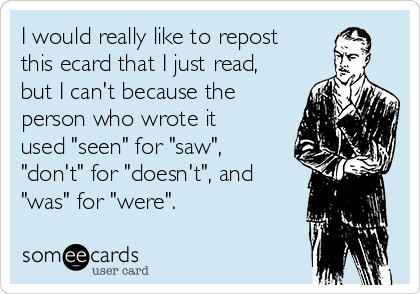 I would really like to repost
this ecard that I just read,
but I can't because the
person who wrote it
used "seen" for "saw",
"don't" for "doesn't", and
"was" for "were".