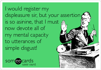 I would register my
displeasure sir, but your assertion
is so asinine, that I must
now devote all of
my mental capacity
to utterances of
simple disgust!