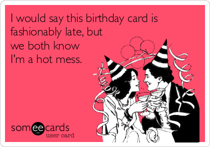 I would say this birthday card is
fashionably late, but
we both know
I'm a hot mess.