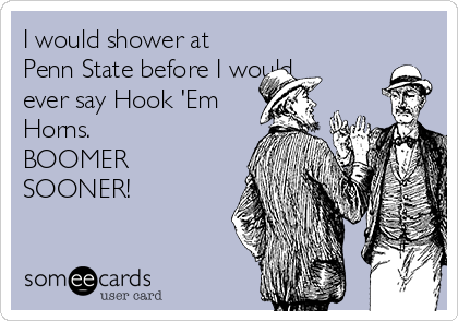 I would shower at
Penn State before I would
ever say Hook 'Em
Horns.  
BOOMER
SOONER!