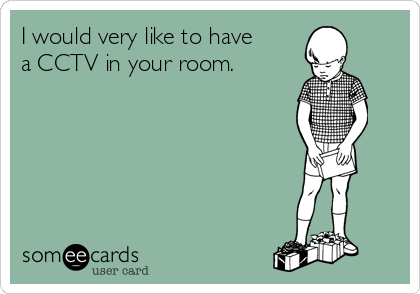 I would very like to have
a CCTV in your room.