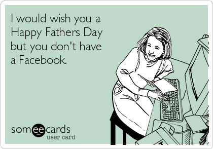 I would wish you a
Happy Fathers Day
but you don't have
a Facebook.