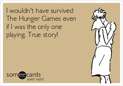 I wouldn't have survived
The Hunger Games even
if I was the only one
playing. True story!