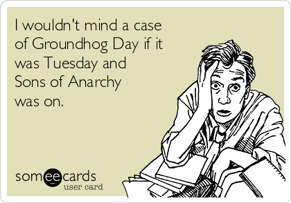 I wouldn't mind a case
of Groundhog Day if it
was Tuesday and
Sons of Anarchy
was on.
