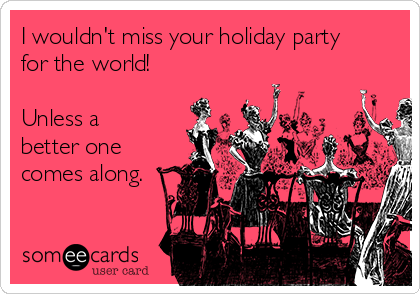 I wouldn't miss your holiday party
for the world!

Unless a
better one
comes along.