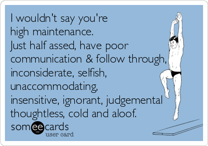 I wouldn't say you're
high maintenance.
Just half assed, have poor
communication & follow through,
inconsiderate, selfish,
unaccommodating,
insensitive, ignorant, judgemental
thoughtless, cold and aloof.