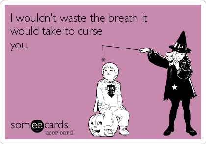 I wouldn't waste the breath it
would take to curse
you.