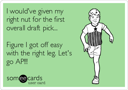 I would've given my
right nut for the first
overall draft pick...

Figure I got off easy
with the right leg. Let's
go AP!!! 