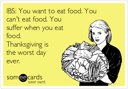 IBS: You want to eat food. You
can't eat food. You
suffer when you eat
food.
Thanksgiving is
the worst day
ever.
