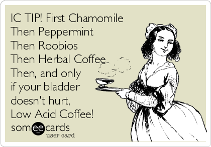 IC TIP! First Chamomile
Then Peppermint
Then Roobios
Then Herbal Coffee
Then, and only
if your bladder
doesn't hurt,
Low Acid Coffee!
