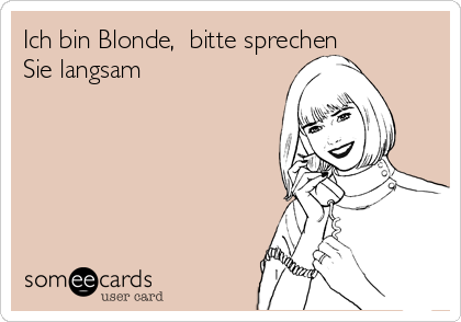 Ich bin Blonde,  bitte sprechen
Sie langsam 