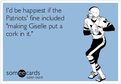 I'd be happiest if the
Patriots' fine included
"making Giselle put a
cork in it."