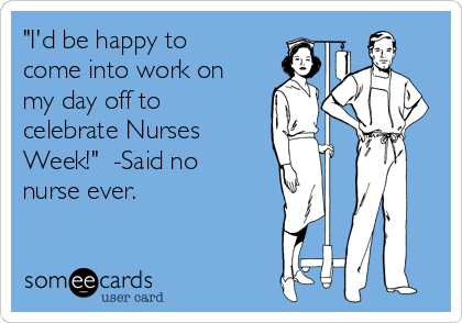 "I'd be happy to
come into work on
my day off to
celebrate Nurses
Week!"  -Said no
nurse ever.